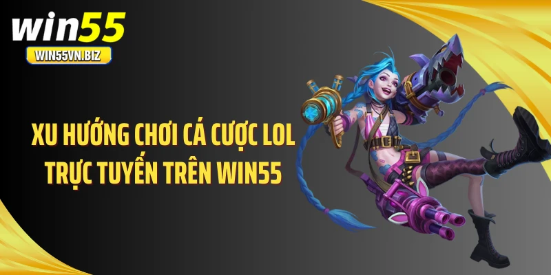Xu hướng chơi cá cược Lol trực tuyến trên WIN55